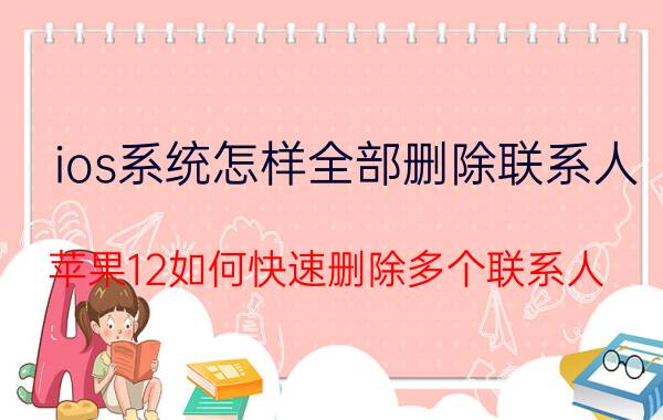 ios系统怎样全部删除联系人 苹果12如何快速删除多个联系人？